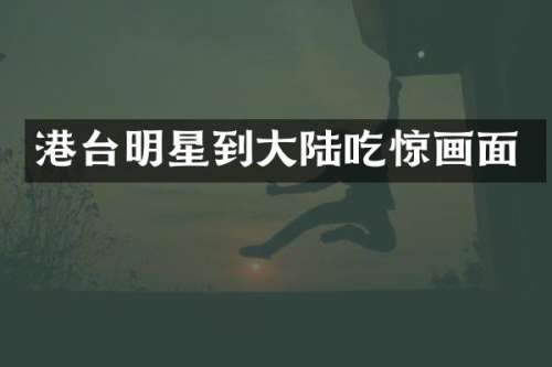 港台明星到大陆吃惊画面