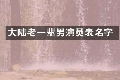 大陆老一辈男演员表名字