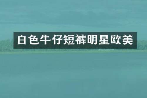白色牛仔短裤明星欧美