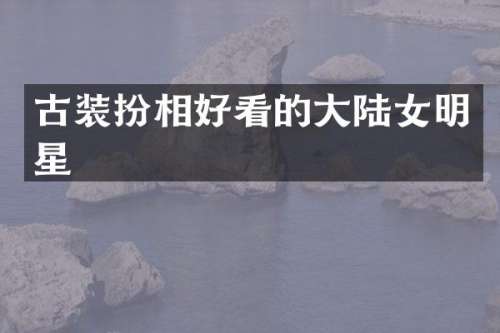 古装扮相好看的大陆女明星