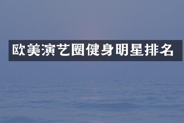 欧美演艺圈健身明星排名