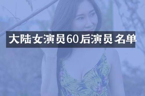 大陆女演员60后演员名单