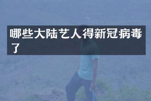 哪些大陆艺人得新冠病毒了