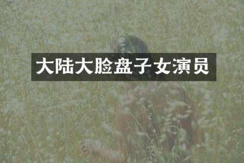 大陆大脸盘子女演员