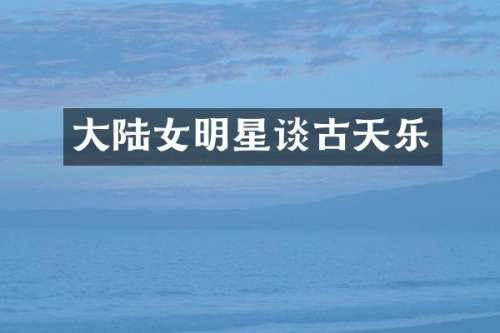 大陆女明星谈古天乐
