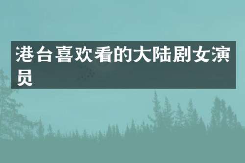 港台喜欢看的大陆剧女演员