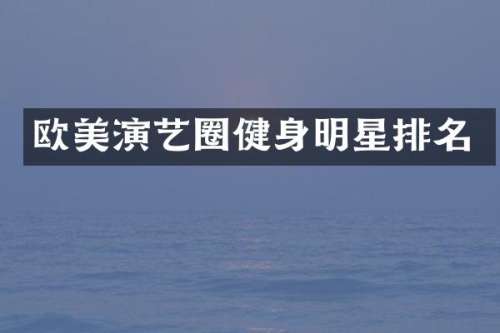 欧美演艺圈健身明星排名