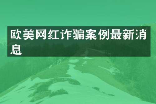 欧美网红诈骗案例最新消息