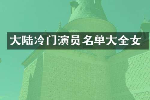 大陆冷门演员名单大全女
