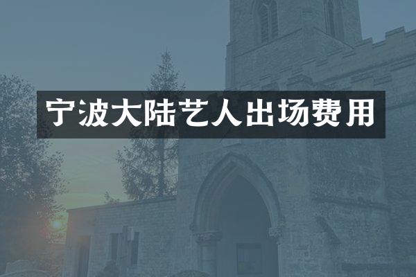 宁波大陆艺人出场费用
