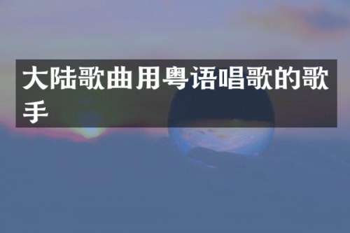 大陆歌曲用粤语唱歌的歌手