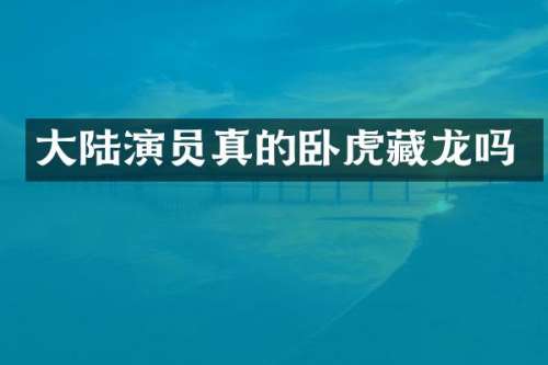 大陆演员真的卧虎藏龙吗