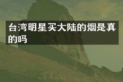 台湾明星买大陆的烟是真的吗