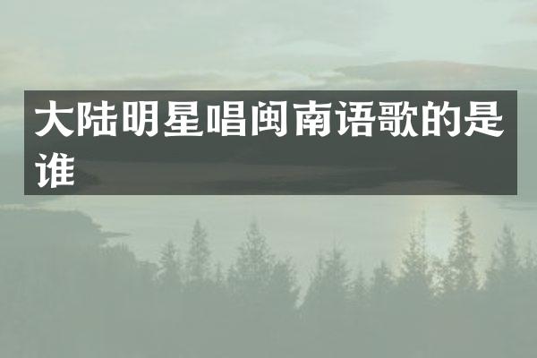 大陆明星唱闽南语歌的是谁