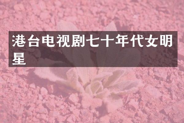 港台电视剧七十年代女明星