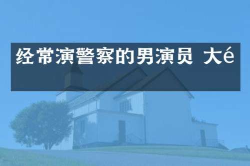 经常演警察的男演员 大陆