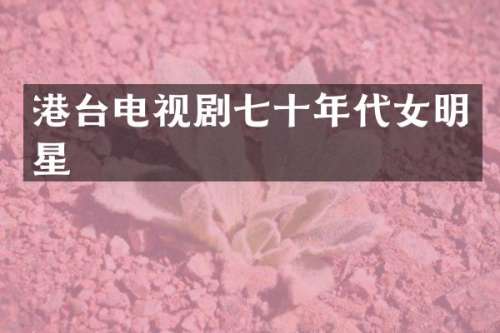 港台电视剧七十年代女明星