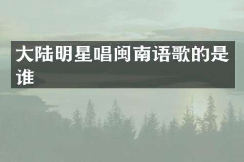 大陆明星唱闽南语歌的是谁