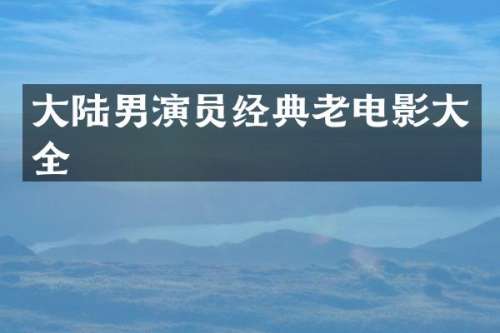 大陆男演员经典老电影大全