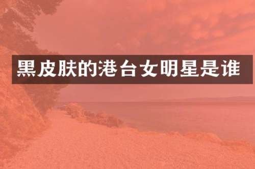 黑皮肤的港台女明星是谁
