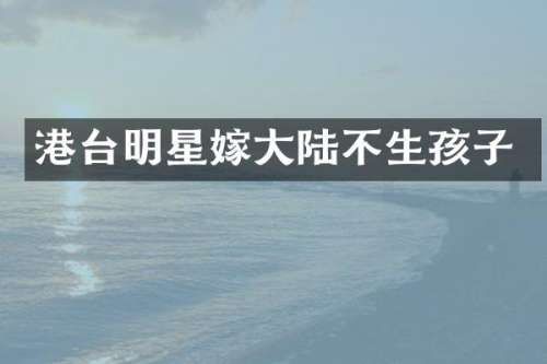 港台明星嫁大陆不生孩子