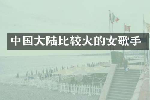 中国大陆比较火的女歌手