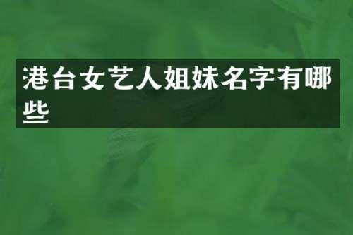 港台女艺人姐妹名字有哪些