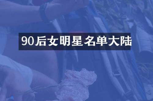 90后女明星名单大陆