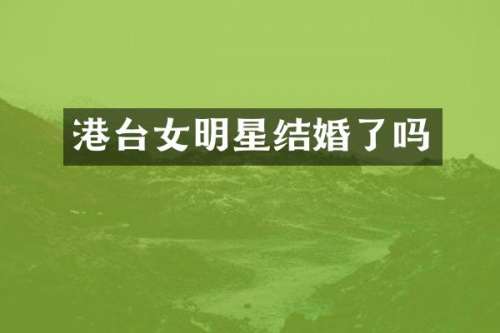 港台女明星结婚了吗