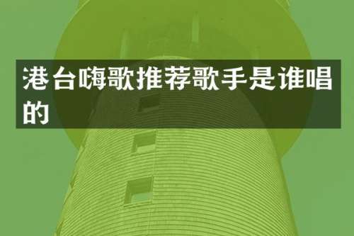 港台嗨歌推荐歌手是谁唱的