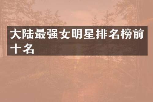 大陆最强女明星排名榜前十名