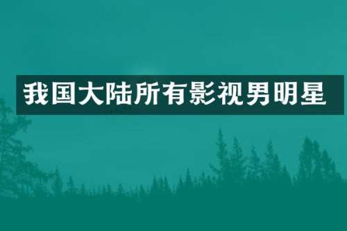 我国大陆所有影视男明星