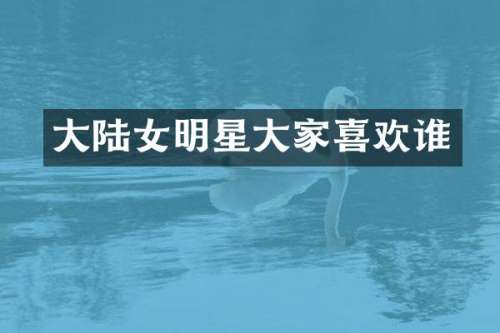 大陆女明星大家喜欢谁