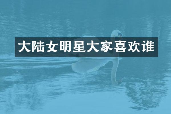 大陆女明星大家喜欢谁
