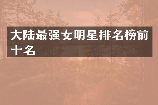 大陆最强女明星排名榜前十名