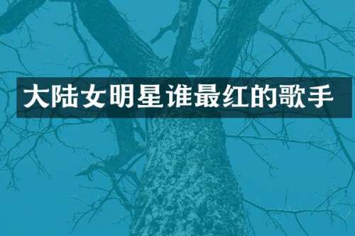 大陆女明星谁最红的歌手