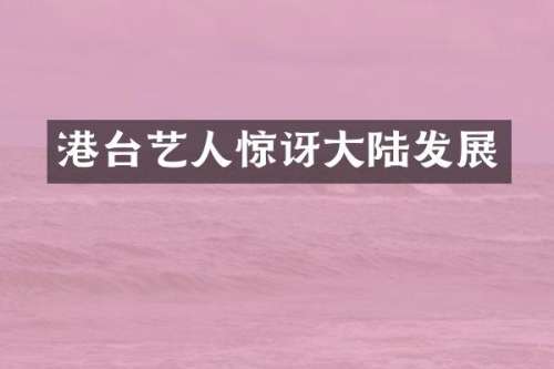 港台艺人惊讶大陆发展