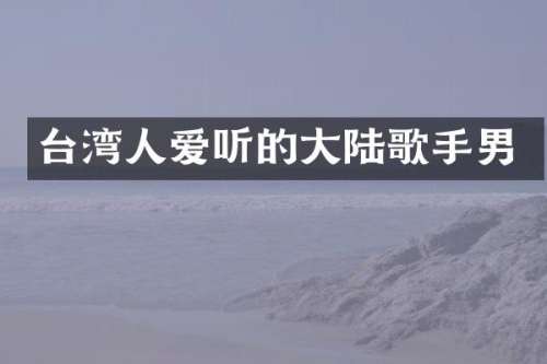 台湾人爱听的大陆歌手男