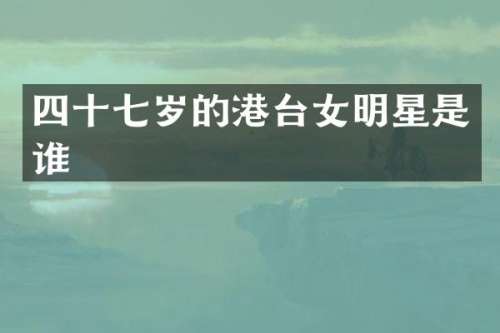 四十七岁的港台女明星是谁