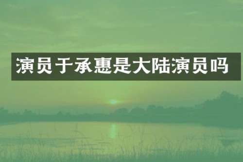 演员于承惠是大陆演员吗