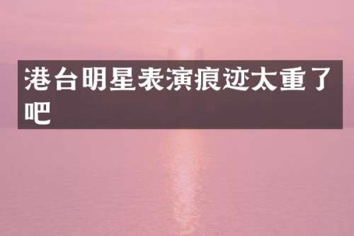 港台明星表演痕迹太重了吧