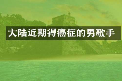大陆近期得癌症的男歌手