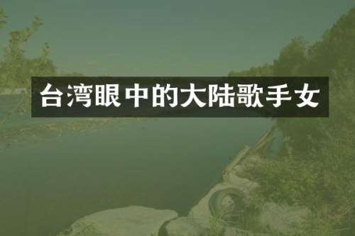 台湾眼中的大陆歌手女