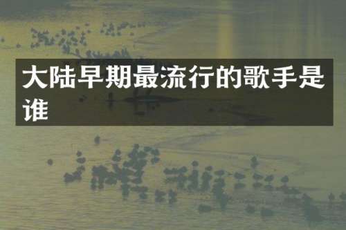 大陆早期最流行的歌手是谁