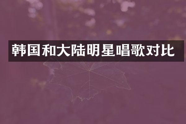 韩国和大陆明星唱歌对比