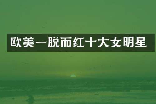 欧美一脱而红十大女明星