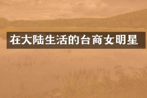 在大陆生活的台商女明星