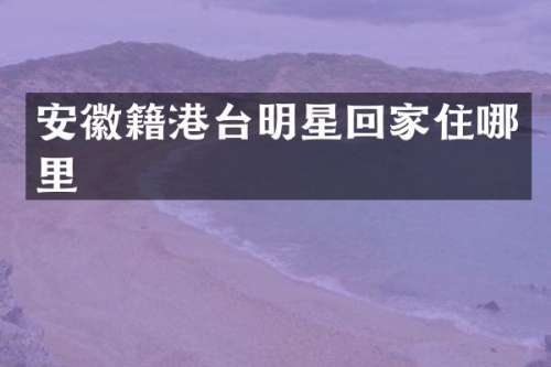 安徽籍港台明星回家住哪里