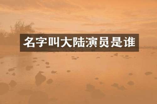 名字叫大陆演员是谁