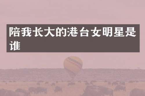 陪我长大的港台女明星是谁